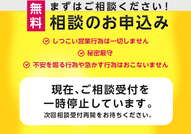 まずはご相談ください！相談のお申込み。しつこい営業行為は一切しません。秘密厳守。不安を煽る行為や急かす行為は行いません。