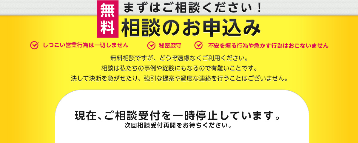 まずはご相談ください！相談のお申込み。しつこい営業行為は一切しません。秘密厳守。不安を煽る行為や急かす行為は行いません。