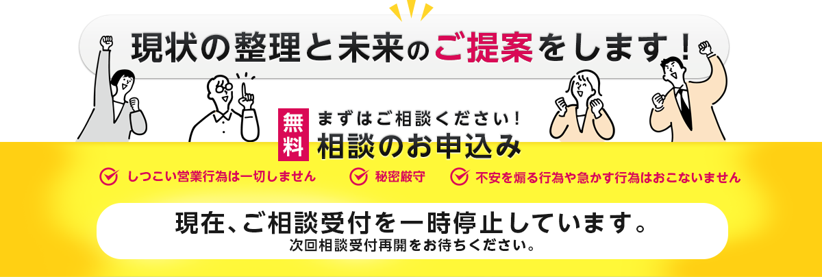 現状の整理と未来のご提案をします！まずはご相談ください！しつこい営業行為は一切しません。秘密厳守。不安を煽る行為や急かす行為は行いません。