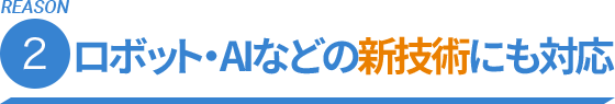 REASON.2 ロボット，AIなどの新技術にも対応