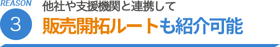 REASON.3 他社や支援機関と連携して販売開拓ルートも紹介可能