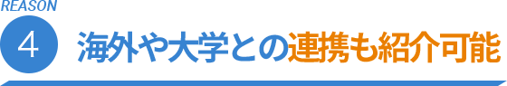 REASON.4 海外や大学との連携も紹介可能