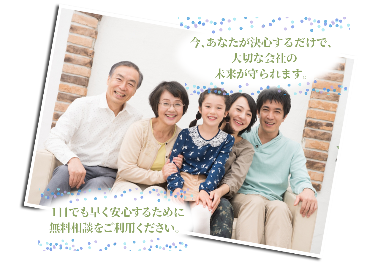 今、あなたが決心するだけで、大切な会社の未来が守られます。