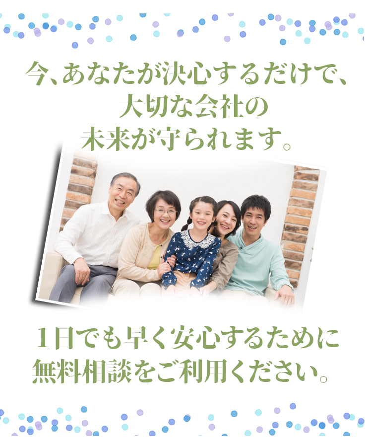今、あなたが決心するだけで、大切な会社の未来が守られます。