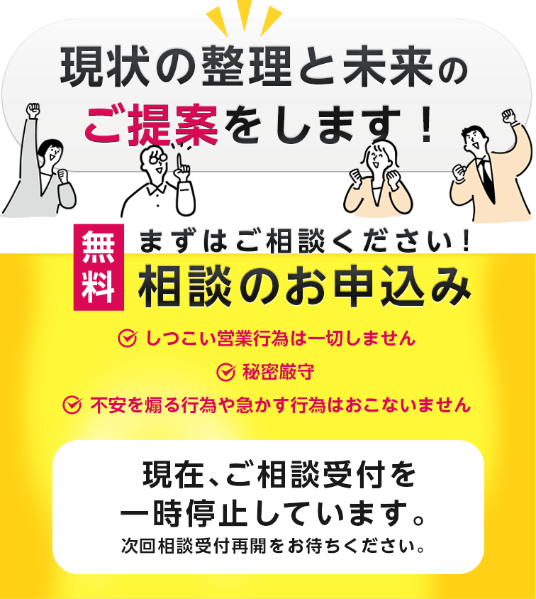 現状の整理と未来のご提案をします！まずはご相談ください！しつこい営業行為は一切しません。秘密厳守。不安を煽る行為や急かす行為は行いません。