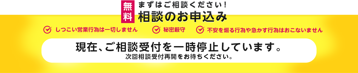 まずはご相談ください！しつこい営業行為は一切しません。秘密厳守。不安を煽る行為や急かす行為は行いません。