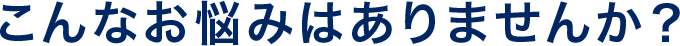 こんなお悩みはありませんか？
